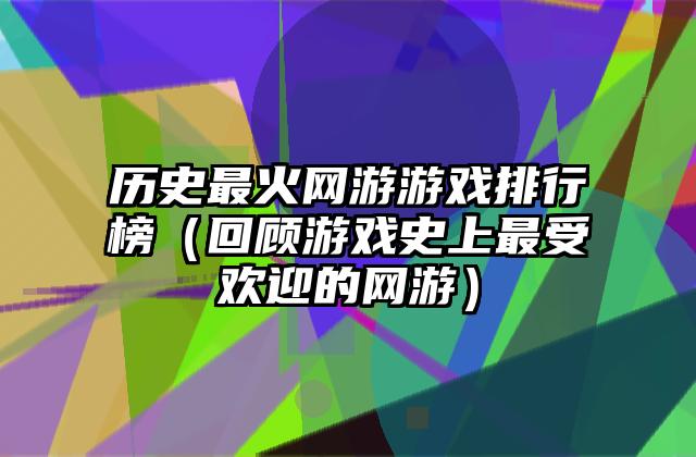 历史最火网游游戏排行榜（回顾游戏史上最受欢迎的网游）