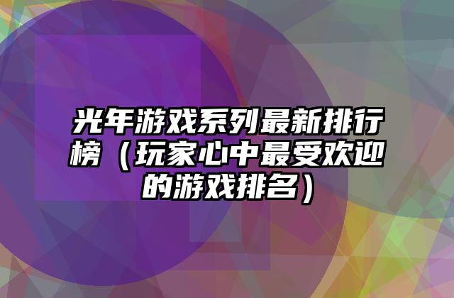 光年游戏系列最新排行榜（玩家心中最受欢迎的游戏排名）