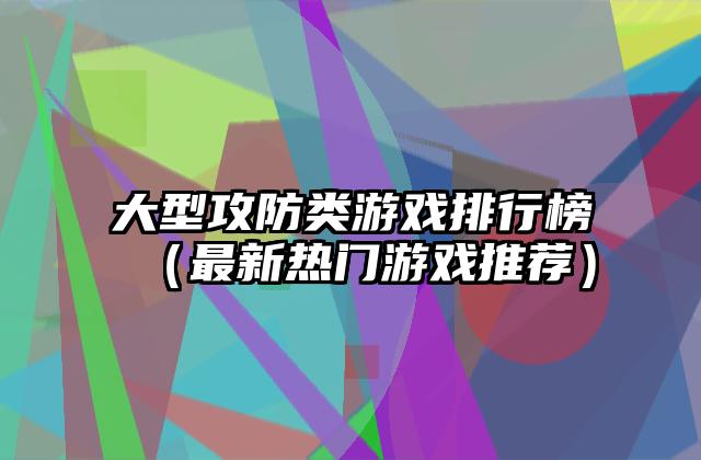 大型攻防类游戏排行榜（最新热门游戏推荐）