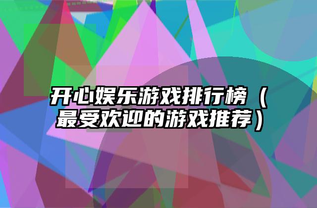 开心娱乐游戏排行榜（最受欢迎的游戏推荐）