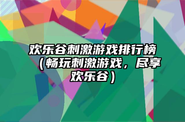 欢乐谷刺激游戏排行榜（畅玩刺激游戏，尽享欢乐谷）