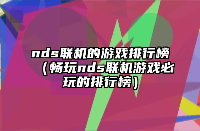 nds联机的游戏排行榜（畅玩nds联机游戏必玩的排行榜）