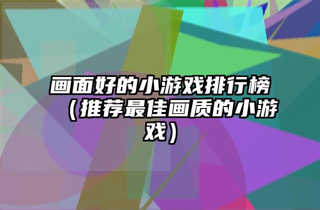 画面好的小游戏排行榜（推荐最佳画质的小游戏）