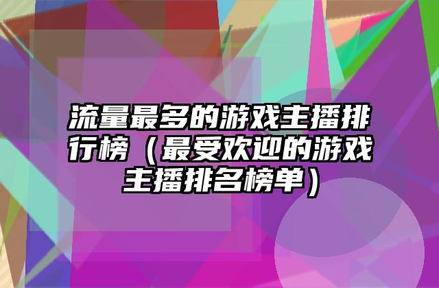 流量最多的游戏主播排行榜（最受欢迎的游戏主播排名榜单）