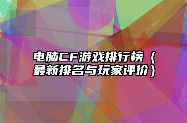 电脑CF游戏排行榜（最新排名与玩家评价）