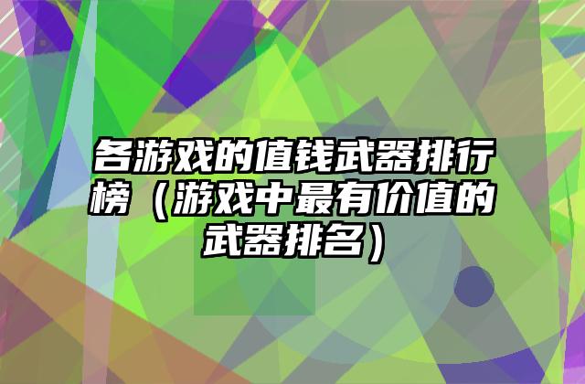 各游戏的值钱武器排行榜（游戏中最有价值的武器排名）