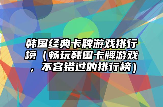 韩国经典卡牌游戏排行榜（畅玩韩国卡牌游戏，不容错过的排行榜）