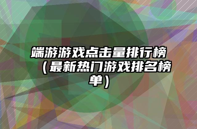 端游游戏点击量排行榜（最新热门游戏排名榜单）