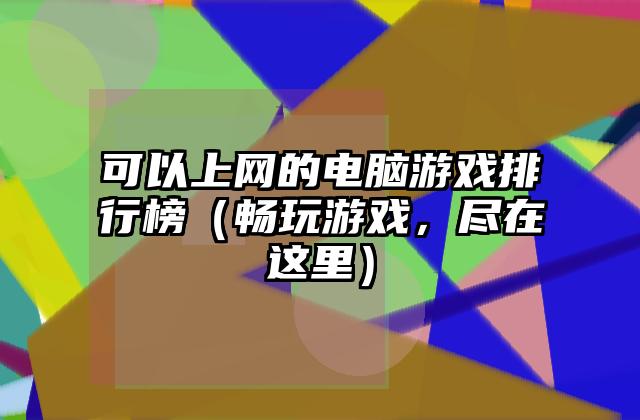 可以上网的电脑游戏排行榜（畅玩游戏，尽在这里）
