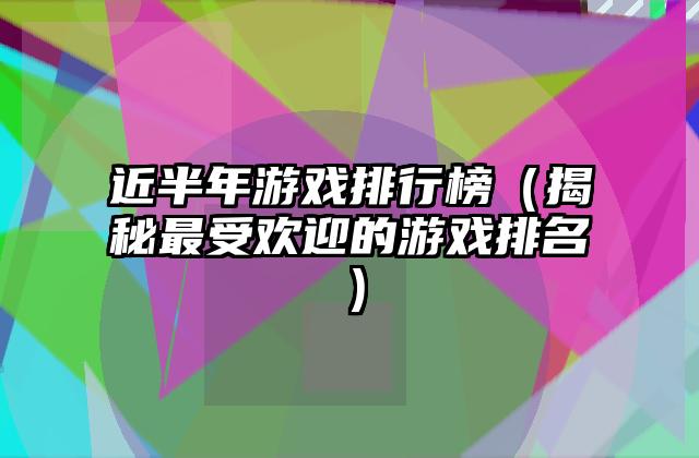 近半年游戏排行榜（揭秘最受欢迎的游戏排名）