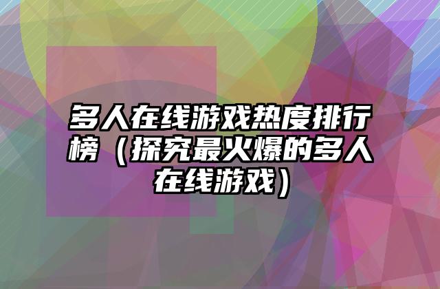 多人在线游戏热度排行榜（探究最火爆的多人在线游戏）