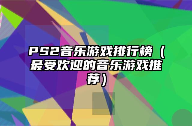 PS2音乐游戏排行榜（最受欢迎的音乐游戏推荐）