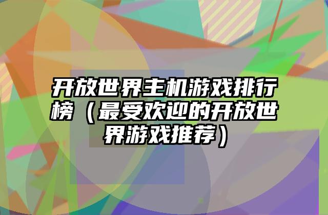 开放世界主机游戏排行榜（最受欢迎的开放世界游戏推荐）