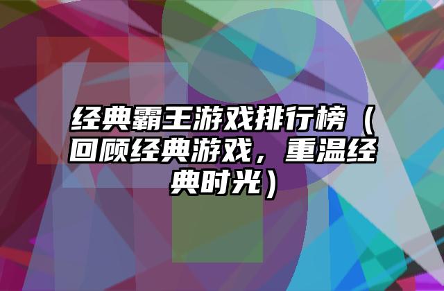 经典霸王游戏排行榜（回顾经典游戏，重温经典时光）
