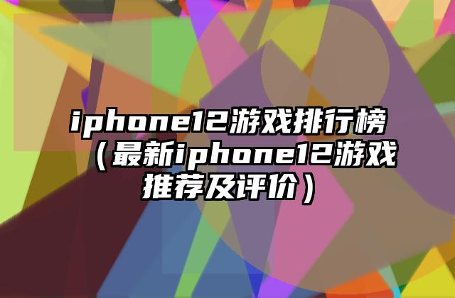 iphone12游戏排行榜（最新iphone12游戏推荐及评价）