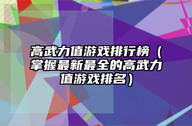 高武力值游戏排行榜（掌握最新最全的高武力值游戏排名）