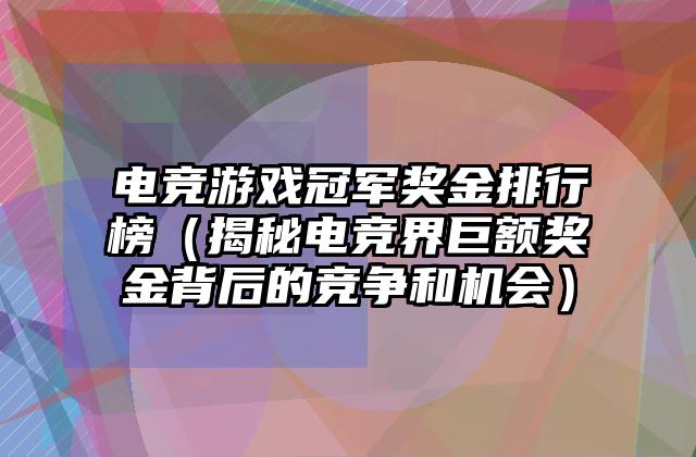 电竞游戏冠军奖金排行榜（揭秘电竞界巨额奖金背后的竞争和机会）