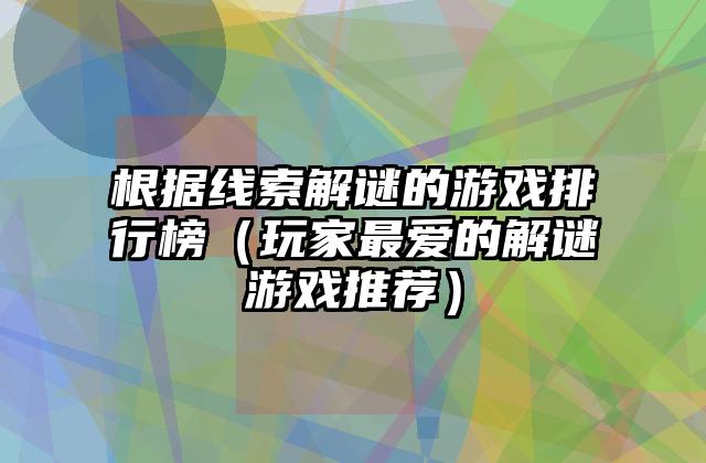 根据线索解谜的游戏排行榜（玩家最爱的解谜游戏推荐）