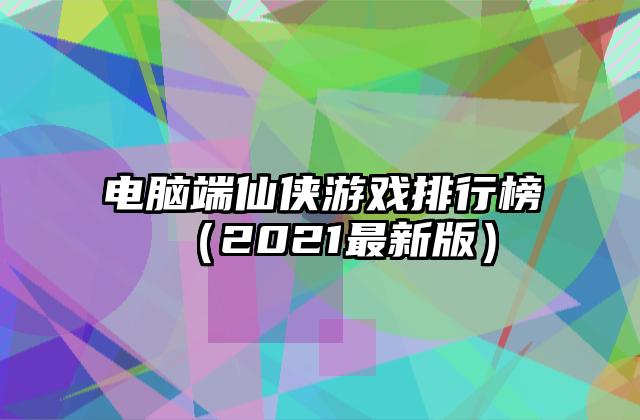 电脑端仙侠游戏排行榜（2021最新版）