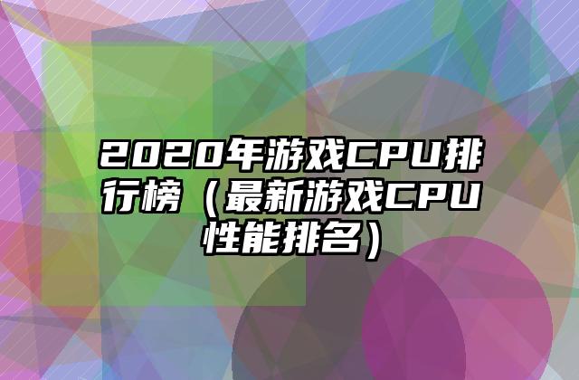 2020年游戏CPU排行榜（最新游戏CPU性能排名）
