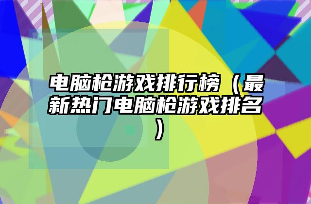 电脑枪游戏排行榜（最新热门电脑枪游戏排名）