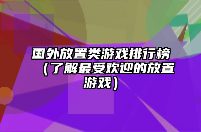 国外放置类游戏排行榜（了解最受欢迎的放置游戏）