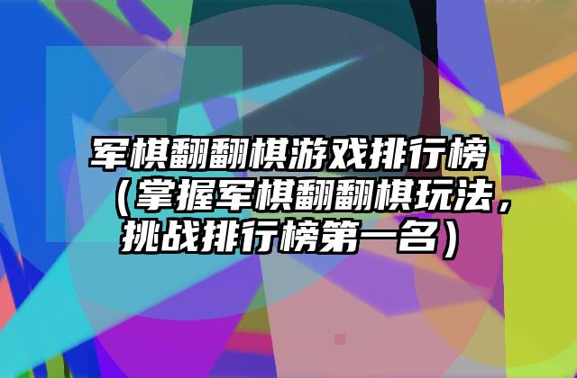 军棋翻翻棋游戏排行榜（掌握军棋翻翻棋玩法，挑战排行榜第一名）