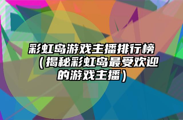 彩虹岛游戏主播排行榜（揭秘彩虹岛最受欢迎的游戏主播）