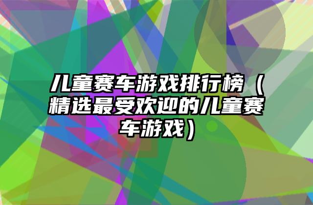 儿童赛车游戏排行榜（精选最受欢迎的儿童赛车游戏）