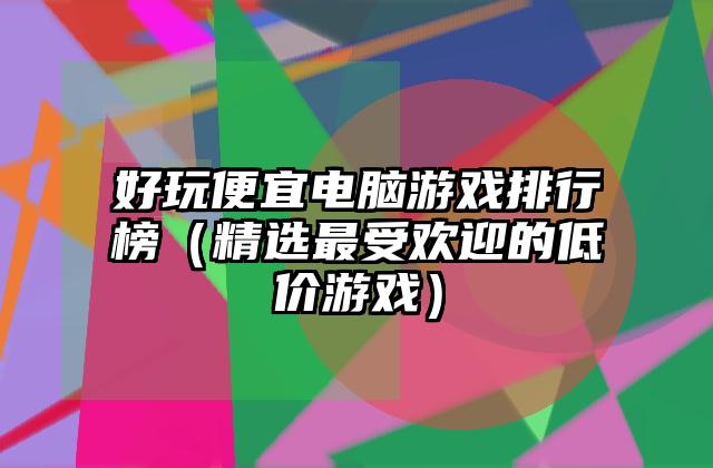 好玩便宜电脑游戏排行榜（精选最受欢迎的低价游戏）
