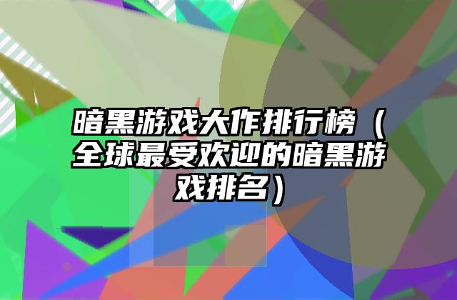 暗黑游戏大作排行榜（全球最受欢迎的暗黑游戏排名）