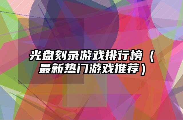 光盘刻录游戏排行榜（最新热门游戏推荐）