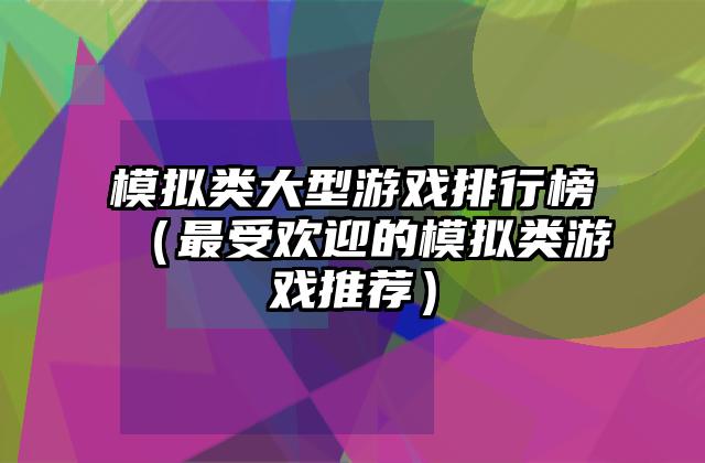 模拟类大型游戏排行榜（最受欢迎的模拟类游戏推荐）