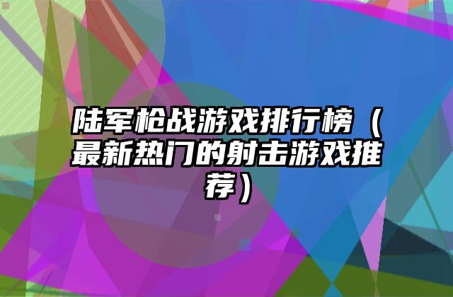 陆军枪战游戏排行榜（最新热门的射击游戏推荐）