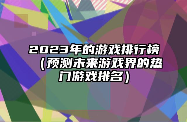 2023年的游戏排行榜（预测未来游戏界的热门游戏排名）