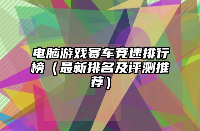 电脑游戏赛车竞速排行榜（最新排名及评测推荐）