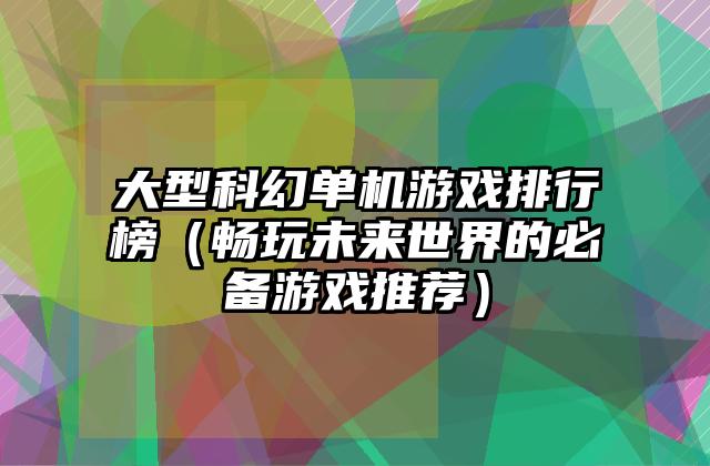 大型科幻单机游戏排行榜（畅玩未来世界的必备游戏推荐）