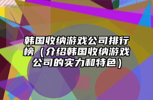 韩国收纳游戏公司排行榜（介绍韩国收纳游戏公司的实力和特色）