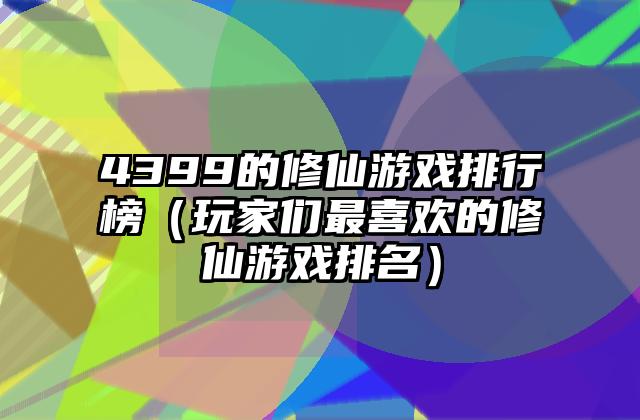 4399的修仙游戏排行榜（玩家们最喜欢的修仙游戏排名）