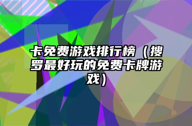 卡免费游戏排行榜（搜罗最好玩的免费卡牌游戏）