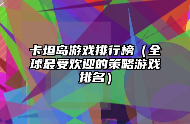 卡坦岛游戏排行榜（全球最受欢迎的策略游戏排名）