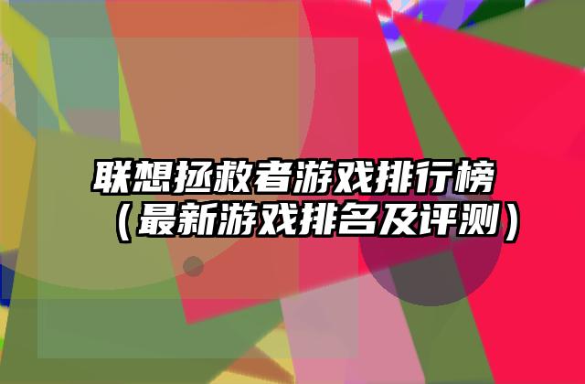 联想拯救者游戏排行榜（最新游戏排名及评测）