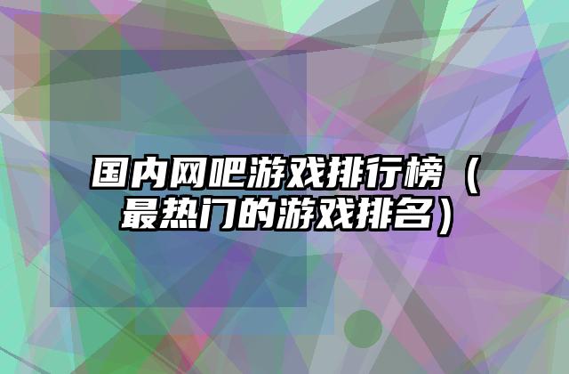国内网吧游戏排行榜（最热门的游戏排名）