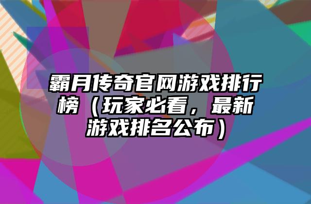 霸月传奇官网游戏排行榜（玩家必看，最新游戏排名公布）