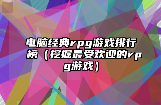 电脑经典rpg游戏排行榜（挖掘最受欢迎的rpg游戏）
