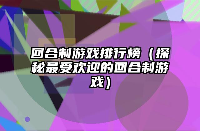 回合制游戏排行榜（探秘最受欢迎的回合制游戏）