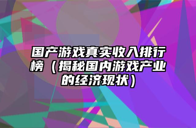 国产游戏真实收入排行榜（揭秘国内游戏产业的经济现状）
