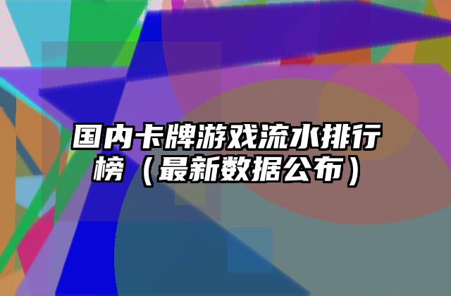 国内卡牌游戏流水排行榜（最新数据公布）