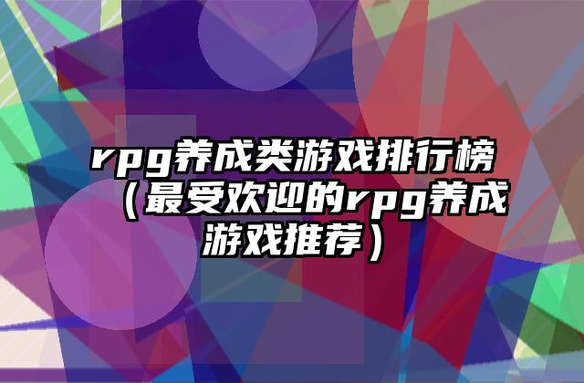 rpg养成类游戏排行榜（最受欢迎的rpg养成游戏推荐）