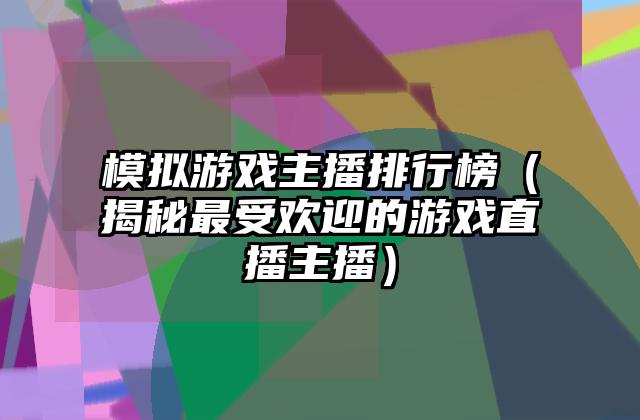 模拟游戏主播排行榜（揭秘最受欢迎的游戏直播主播）